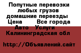 Попутные перевозки любых грузов, домашние переезды › Цена ­ 7 - Все города Авто » Услуги   . Калининградская обл.